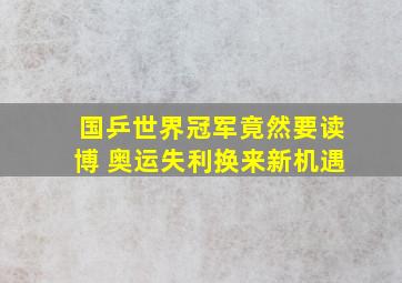 国乒世界冠军竟然要读博 奥运失利换来新机遇